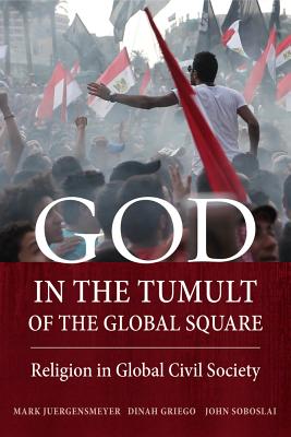 God in the Tumult of the Global Square: Religion in Global Civil Society - Juergensmeyer, Mark, and Griego, Dinah, and Soboslai, John