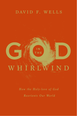 God in the Whirlwind: How the Holy-Love of God Reorients Our World - Wells, David F