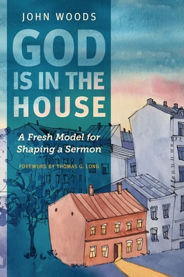 God Is in the House: A Fresh Model for Shaping a Sermon - Woods, John