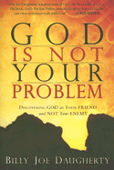 God Is Not Your Problem: Discovering God as Your Friend and Not Your Enemy