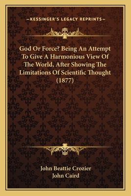 God or Force? Being an Attempt to Give a Harmonious View of the World, After Showing the Limitations of Scientific Thought (1877) - Crozier, John Beattie, and Caird, John