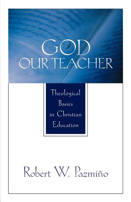 God Our Teacher: Theological Basics in Christian Education - Pazmino, Robert W, and Pazml$no, Robert W