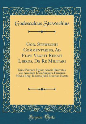 God. Stewechii Commentarius, Ad Flavi Vegeti Renati Libros, de Re Militari: Nunc Primm Figuris Aeneis Illustratus; Cui Accedunt Loca Aliquot a Francisco Modio Brug. in Sexto Julio Frontino Notata (Classic Reprint) - Stewechius, Godescalcus