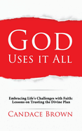 God Uses It All: Embracing Life's Challenges with Faith: Lessons on Trusting the Divine Plan