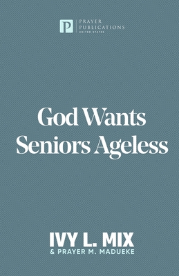 God Wants Seniors Ageless: Steps and Strategies for Living full-out after Fifty, Sixty and Seventy - Madueke, Prayer M, and Mix, Ivy L
