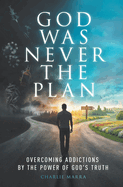 God Was Never the Plan: Overcoming Addictions by the Power of God's Truth