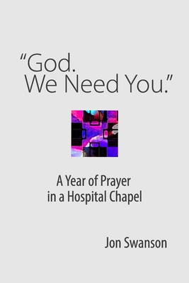 "God. We Need You.": A Year of Prayer in a Hospital Chapel - Swanson, Jon