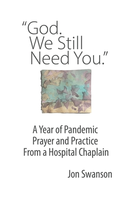 God. We Still Need You.: A Year of Pandemic Prayer and Practice From a Hospital Chaplain - Swanson, Jon