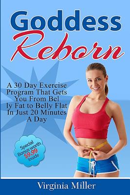 Goddess Reborn: A 30 Day Exercise Program That Gets You From Belly Fat to Belly Flat In Just 20 Minutes A Day - Miller, Virginia