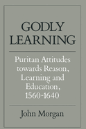 Godly Learning: Puritan Attitudes Towards Reason, Learning, and Education, 1560-1640