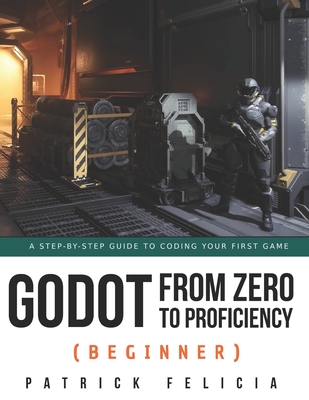 Godot from Zero to Proficiency (Beginner): A step-by-step guide to code your game with Godot - Felicia, Patrick