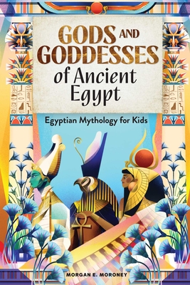 Gods and Goddesses of Ancient Egypt: Egyptian Mythology for Kids - Moroney, Morgan E