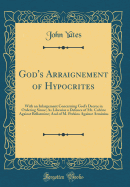 God's Arraignement of Hypocrites: With an Inlargement Concerning God's Decree in Ordering Sinne; As Likewise a Defence of Mr. Calvine Against Bellarmine; And of M. Perkins Against Arminius (Classic Reprint)