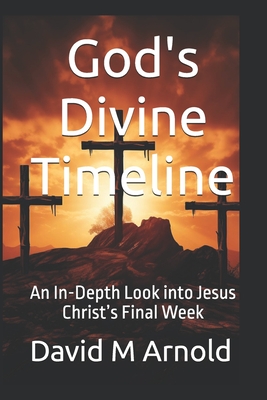 God's Divine Timeline: An In-Depth Look into Jesus Christ's Final Week - M Arnold, David