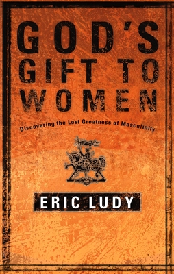 God's Gift to Women: Discovering the Last Greatness of Masculinity - Ludy, Eric
