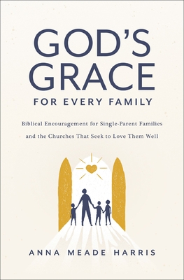 God's Grace for Every Family: Biblical Encouragement for Single-Parent Families and the Churches That Seek to Love Them Well - Harris, Anna Meade