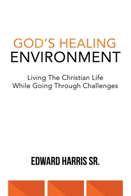 God's Healing Environment: Living the Christian Life While Going Through Challenges - Harris, Edward, Sr.