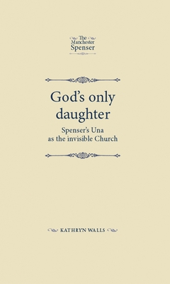 God's Only Daughter: Spenser's Una as the Invisible Church - Walls, Kathryn