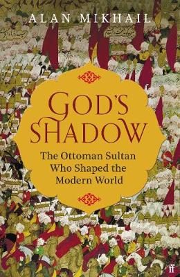 God's Shadow: The Ottoman Sultan Who Shaped the Modern World - Mikhail, Alan