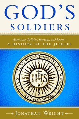 God's Soldiers: Adventure, Politics, Intrigue, and Power--A History of the Jesuits - Wright, Jonathan