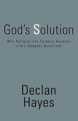 God's Solution: Why Religion Not Science Answers Life's Deepest Questions - Hayes, Declan