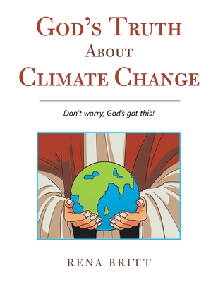 God's Truth About Climate Change: Don't Worry, God's Got This! - Britt, Rena