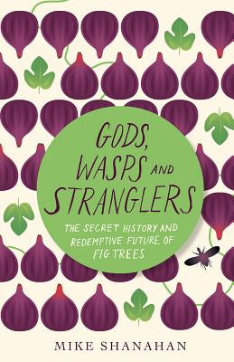 Gods, Wasps and Stranglers: The Secret History and Redemptive Future of Fig Trees - Shanahan, Mike