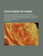 God's Week of Work: Being an Examination of the Mosaic Six Days in Relation to Natural and Physical Science, Together with an Exposition of Genesis, Chap. I. and Chap. II., 1-4; And a New Translation