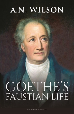 Goethe: His Faustian Life - The Extraordinary Story of Modern Germany, a Troubled Genius and the Poem that Made Our World - Wilson, A. N.