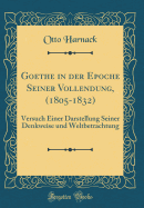 Goethe in Der Epoche Seiner Vollendung, (1805-1832): Versuch Einer Darstellung Seiner Denkweise Und Weltbetrachtung (Classic Reprint)