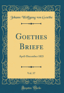 Goethes Briefe, Vol. 37: April-December 1823 (Classic Reprint)