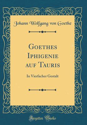 Goethes Iphigenie Auf Tauris: In Vierfacher Gestalt (Classic Reprint) - Goethe, Johann Wolfgang Von