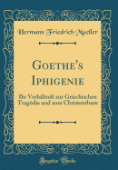 Goethe's Iphigenie: Ihr Verhltni Zur Griechischen Tragdie Und Zum Christenthum (Classic Reprint)