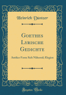 Goethes Lyrische Gedichte: Antiker Form Sich Nhernd; Elegien (Classic Reprint)
