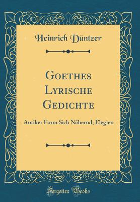 Goethes Lyrische Gedichte: Antiker Form Sich Nhernd; Elegien (Classic Reprint) - Duntzer, Heinrich