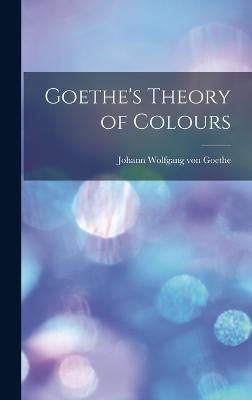 Goethe's Theory of Colours - Von Goethe, Johann Wolfgang