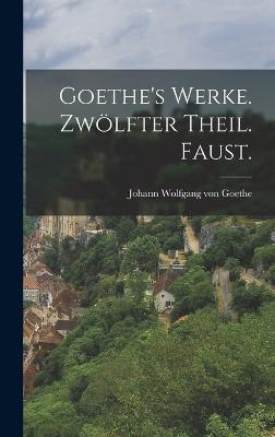 Goethe's Werke. Zwlfter Theil. Faust. - Goethe, Johann Wolfgang Von 1749-1832 (Creator)