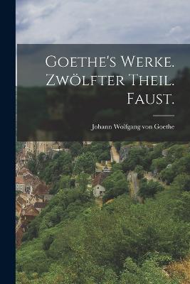 Goethe's Werke. Zwlfter Theil. Faust. - Goethe, Johann Wolfgang Von 1749-1832 (Creator)