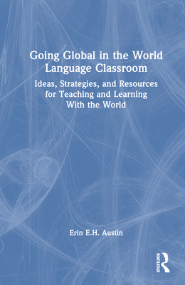 Going Global in the World Language Classroom: Ideas, Strategies, and Resources for Teaching and Learning With the World - Austin, Erin E H