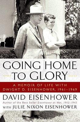 Going Home to Glory: A Memoir of Life with Dwight D. Eisenhower, 1961-1969 - Eisenhower, David, and Nixon Eisenhower, Julie
