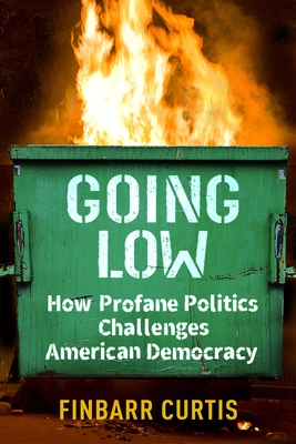 Going Low: How Profane Politics Challenges American Democracy - Curtis, Finbarr