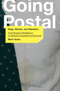 Going Postal: Rage, Murder, and Rebellion: From Reagana's Workplaces to Clintona's Columbine and Beyond