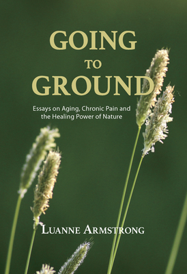 Going to Ground: A Philosophical Journey Through Chronic Pain, Aging and the Restorative Powers of Nature - Armstrong, Luanne, PhD