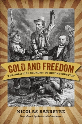 Gold and Freedom: The Political Economy of Reconstruction - Barreyre, Nicolas, and Goldhammer, Arthur, Mr. (Translated by)