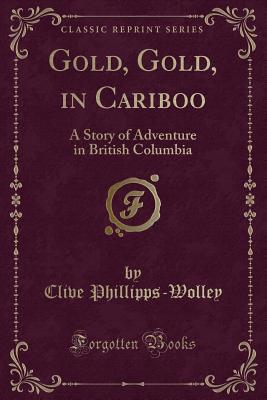 Gold, Gold, in Cariboo: A Story of Adventure in British Columbia (Classic Reprint) - Phillipps-Wolley, Clive, Sir