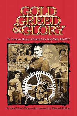 Gold, Greed and Glory: The Territorial History of Prescott and the Verde Valley 1864-1912 - Ruland-Thorne, Kate
