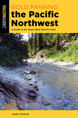 Gold Panning the Pacific Northwest: A Guide to the Area's Best Sites for Gold - Romaine, Garret
