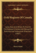 Gold Regions Of Canada: Gold, How And Where To Find It! The Explorer's Guide And Manual Of Practical And Instructive Directions (1867)