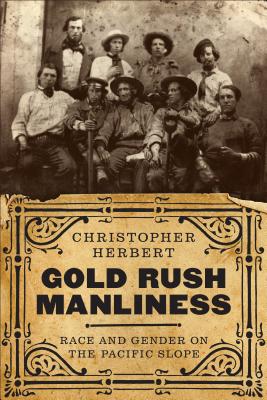 Gold Rush Manliness: Race and Gender on the Pacific Slope - Herbert, Christopher