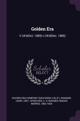 Golden Era: V.34:6(Oct. 1885)-v.34:8(Dec. 1885) - Golden Era Company (San Diego, Calif ) (Creator), and Wagner, Harr, and Sprecher, C S